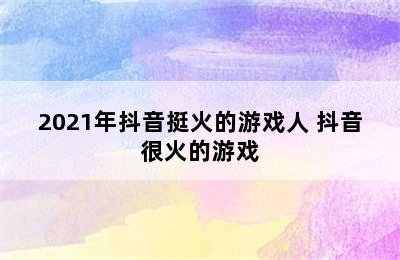 2021年抖音挺火的游戏人 抖音很火的游戏